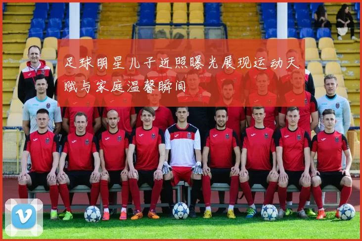 足球明星儿子近照曝光展现运动天赋与家庭温馨瞬间